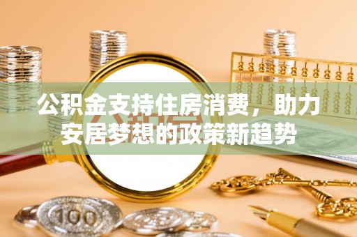 珠山公积金支持住房消费，助力安居梦想的政策新趋势