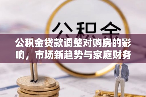 珠山公积金贷款调整对购房的影响，市场新趋势与家庭财务规划
