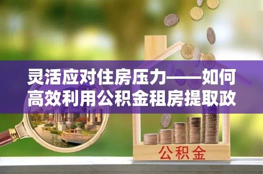 珠山灵活应对住房压力——如何高效利用公积金租房提取政策
