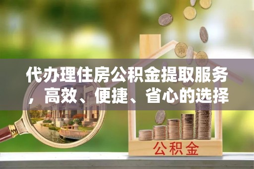 珠山代办理住房公积金提取服务，高效、便捷、省心的选择