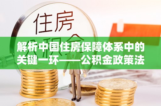 珠山解析中国住房保障体系中的关键一环——公积金政策法规的演变与影响