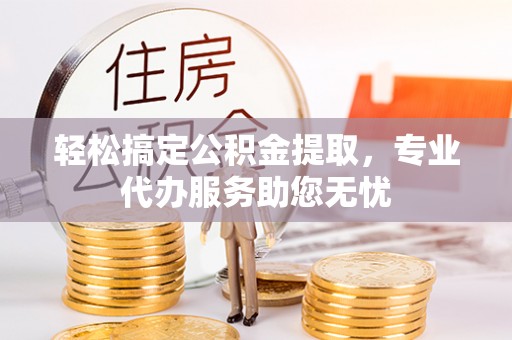 珠山轻松搞定公积金提取，专业代办服务助您无忧