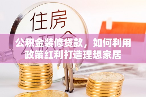 珠山公积金装修贷款，如何利用政策红利打造理想家居