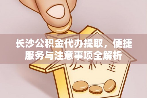 珠山长沙公积金代办提取，便捷服务与注意事项全解析