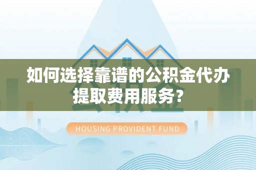 珠山如何选择靠谱的公积金代办提取费用服务？