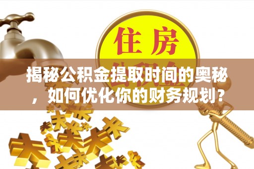 珠山揭秘公积金提取时间的奥秘，如何优化你的财务规划？