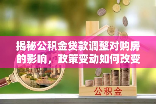 珠山揭秘公积金贷款调整对购房的影响，政策变动如何改变你的买房计划