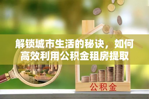 珠山解锁城市生活的秘诀，如何高效利用公积金租房提取