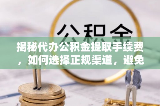 珠山揭秘代办公积金提取手续费，如何选择正规渠道，避免上当受骗