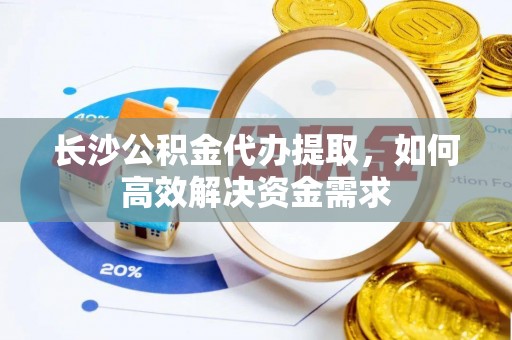 珠山长沙公积金代办提取，如何高效解决资金需求