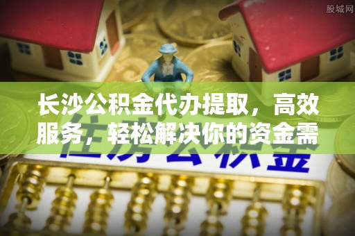 珠山长沙公积金代办提取，高效服务，轻松解决你的资金需求