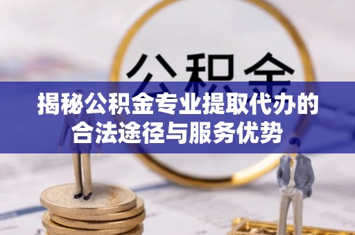 珠山揭秘公积金专业提取代办的合法途径与服务优势