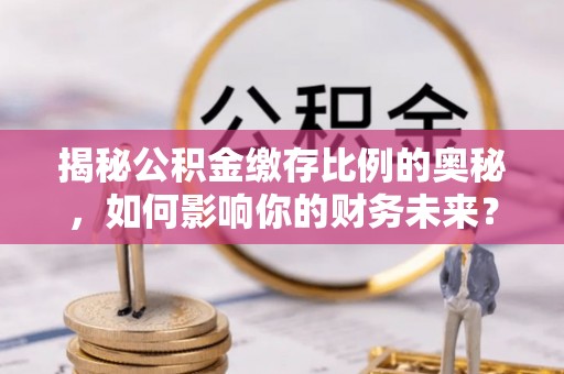 珠山揭秘公积金缴存比例的奥秘，如何影响你的财务未来？