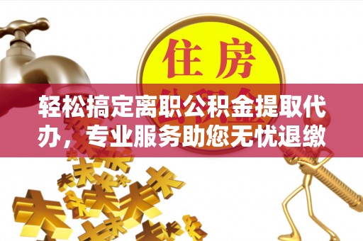 珠山轻松搞定离职公积金提取代办，专业服务助您无忧退缴