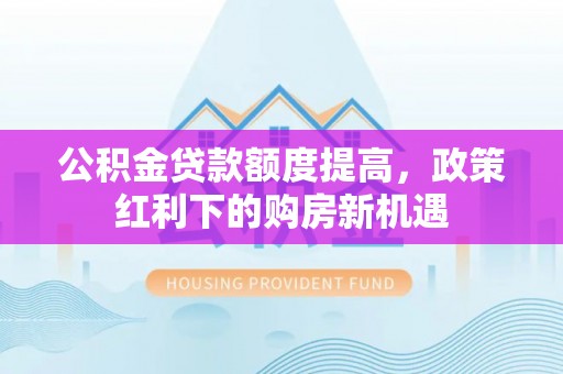 珠山公积金贷款额度提高，政策红利下的购房新机遇