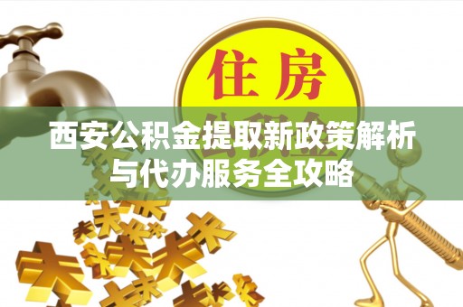 珠山西安公积金提取新政策解析与代办服务全攻略