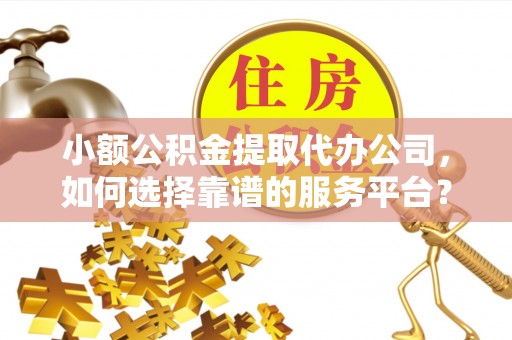 珠山小额公积金提取代办公司，如何选择靠谱的服务平台？