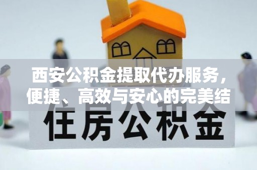 珠山西安公积金提取代办服务，便捷、高效与安心的完美结合