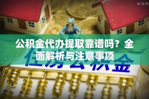 珠山公积金代办提取靠谱吗？全面解析与注意事项