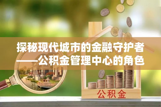 珠山探秘现代城市的金融守护者——公积金管理中心的角色与使命