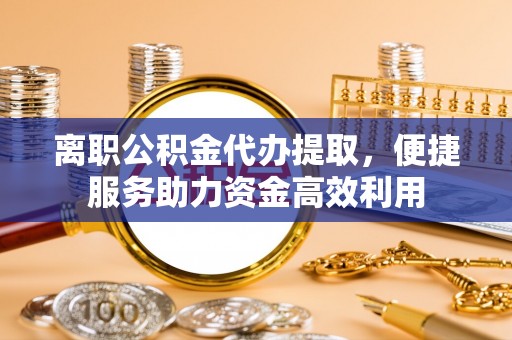 珠山离职公积金代办提取，便捷服务助力资金高效利用