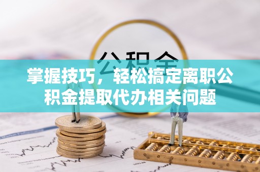 珠山掌握技巧，轻松搞定离职公积金提取代办相关问题