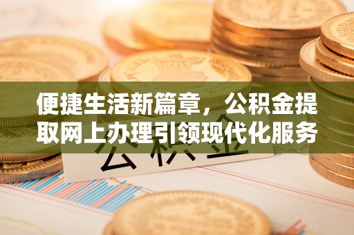 珠山便捷生活新篇章，公积金提取网上办理引领现代化服务