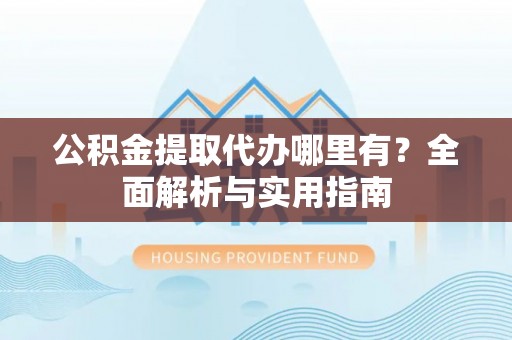 珠山公积金提取代办哪里有？全面解析与实用指南