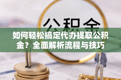 珠山如何轻松搞定代办提取公积金？全面解析流程与技巧