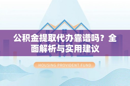 珠山公积金提取代办靠谱吗？全面解析与实用建议