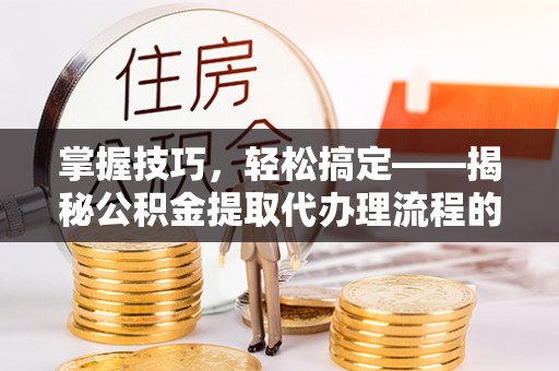 珠山掌握技巧，轻松搞定——揭秘公积金提取代办理流程的关键步骤