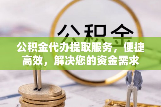 珠山公积金代办提取服务，便捷高效，解决您的资金需求