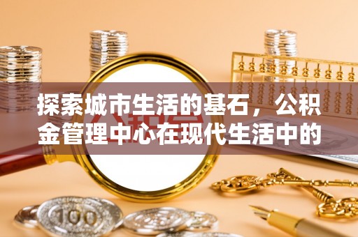 珠山探索城市生活的基石，公积金管理中心在现代生活中的重要角色