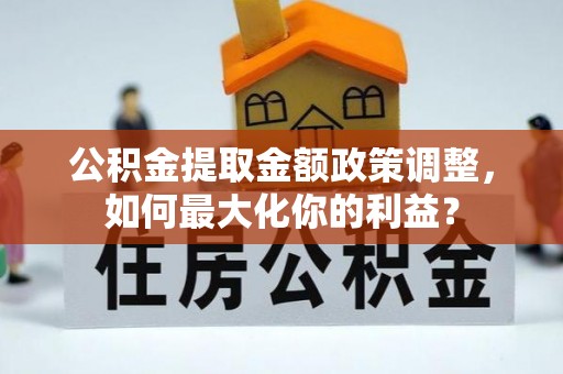 珠山公积金提取金额政策调整，如何最大化你的利益？