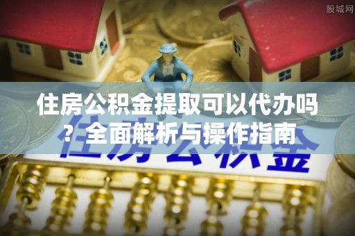珠山住房公积金提取可以代办吗？全面解析与操作指南