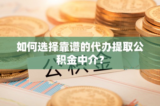 珠山如何选择靠谱的代办提取公积金中介？