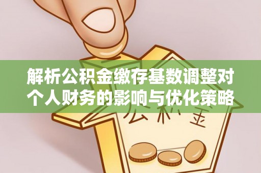 珠山解析公积金缴存基数调整对个人财务的影响与优化策略