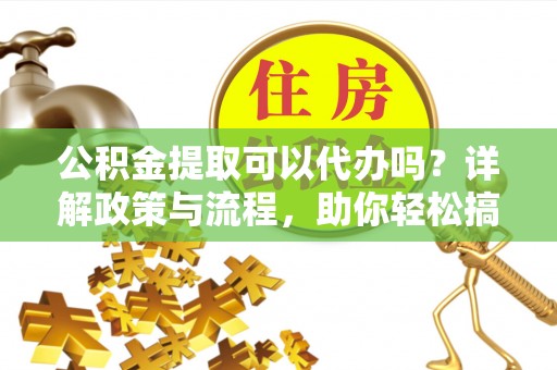 珠山公积金提取可以代办吗？详解政策与流程，助你轻松搞定！