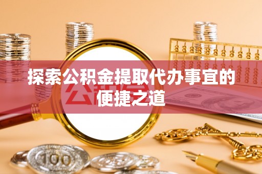 珠山探索公积金提取代办事宜的便捷之道