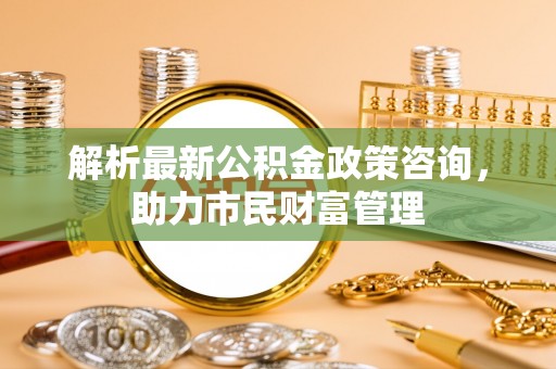 珠山解析最新公积金政策咨询，助力市民财富管理