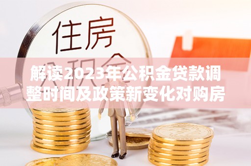 珠山解读2023年公积金贷款调整时间及政策新变化对购房的影响