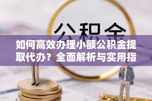 珠山如何高效办理小额公积金提取代办？全面解析与实用指南