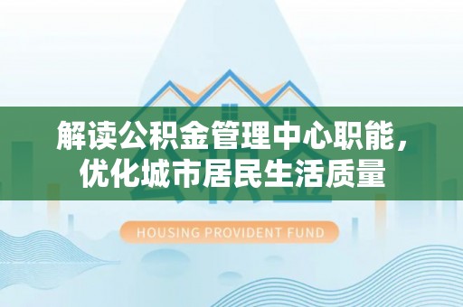 珠山解读公积金管理中心职能，优化城市居民生活质量