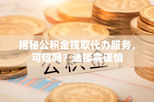 珠山揭秘公积金提取代办服务，可信吗？选择需谨慎