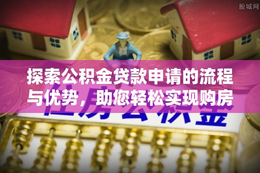 珠山探索公积金贷款申请的流程与优势，助您轻松实现购房梦想