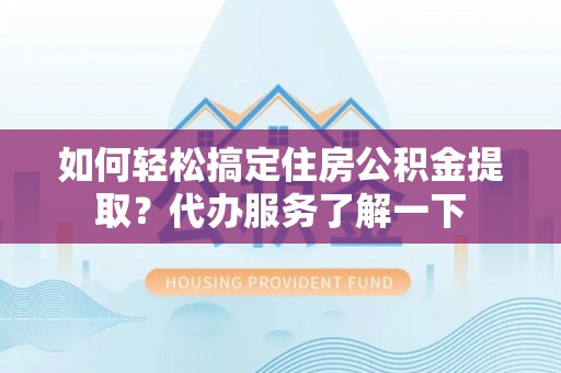 珠山如何轻松搞定住房公积金提取？代办服务了解一下