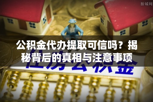珠山公积金代办提取可信吗？揭秘背后的真相与注意事项