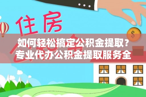 珠山如何轻松搞定公积金提取？专业代办公积金提取服务全解析