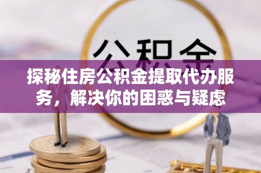 珠山探秘住房公积金提取代办服务，解决你的困惑与疑虑