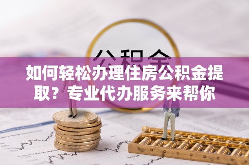 珠山如何轻松办理住房公积金提取？专业代办服务来帮你